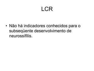 LCR
• Não há indicadores conhecidos para o
subseqüente desenvolvimento de
neurossífilis.
 