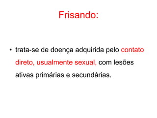 Frisando:
• trata-se de doença adquirida pelo contato
direto, usualmente sexual, com lesões
ativas primárias e secundárias.
 
