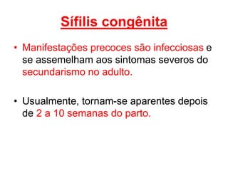 • Manifestações precoces são infecciosas e
se assemelham aos sintomas severos do
secundarismo no adulto.
• Usualmente, tornam-se aparentes depois
de 2 a 10 semanas do parto.
Sífilis congênita
 