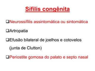 Neurossífilis assintomática ou sintomática
Artropatia
Efusão bilateral de joelhos e cotovelos
(junta de Clutton)
Periostite gomosa do palato e septo nasal
Sífilis congênita
 
