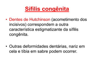 • Dentes de Hutchinson (acometimento dos
incisivos) correspondem a outra
característica estigmatizante da sífilis
congênita.
• Outras deformidades dentárias, nariz em
cela e tíbia em sabre podem ocorrer.
Sífilis congênita
 