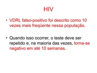 HIV
• VDRL falso-positivo foi descrito como 10
vezes mais freqüente nessa população.
• Quando isso ocorrer, o teste deve ser
repetido e, na maioria das vezes, torna-se
negativo em até 10 semanas.
 