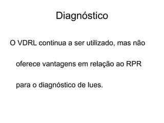 O VDRL continua a ser utilizado, mas não
oferece vantagens em relação ao RPR
para o diagnóstico de lues.
Diagnóstico
 