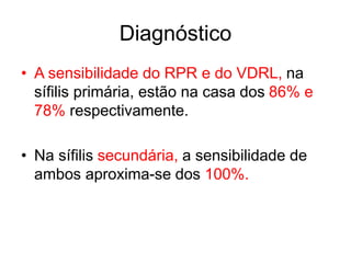 • A sensibilidade do RPR e do VDRL, na
sífilis primária, estão na casa dos 86% e
78% respectivamente.
• Na sífilis secundária, a sensibilidade de
ambos aproxima-se dos 100%.
Diagnóstico
 