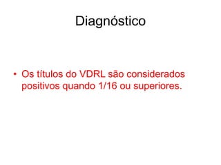 • Os títulos do VDRL são considerados
positivos quando 1/16 ou superiores.
Diagnóstico
 