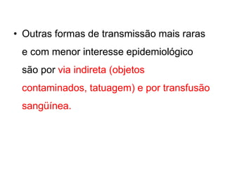 • Outras formas de transmissão mais raras
e com menor interesse epidemiológico
são por via indireta (objetos
contaminados, tatuagem) e por transfusão
sangüínea.
 