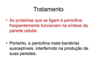 Tratamento
• As proteínas que se ligam à penicilina
freqüentemente funcionam na síntese da
parede celular.
• Portanto, a penicilina mata bactérias
susceptíveis, interferindo na produção de
suas paredes.
 