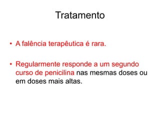 Tratamento
• A falência terapêutica é rara.
• Regularmente responde a um segundo
curso de penicilina nas mesmas doses ou
em doses mais altas.
 