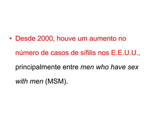 • Desde 2000, houve um aumento no
número de casos de sífilis nos E.E.U.U.,
principalmente entre men who have sex
with men (MSM).
 