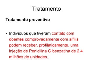 Tratamento preventivo
• Indivíduos que tiveram contato com
doentes comprovadamente com sífilis
podem receber, profilaticamente, uma
injeção de Penicilina G benzatina de 2,4
milhões de unidades.
Tratamento
 