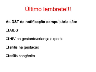 Último lembrete!!!
As DST de notificação compulsória são:
AIDS
HIV na gestante/criança exposta
sífilis na gestação
sífilis congênita
 