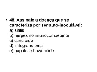 • 48. Assinale a doença que se
caracteriza por ser auto-inoculável:
a) sífilis
b) herpes no imunocompetente
c) cancróide
d) linfogranuloma
e) papulose bowenóide
 