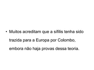 • Muitos acreditam que a sífilis tenha sido
trazida para a Europa por Colombo,
embora não haja provas dessa teoria.
 