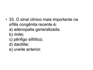• 33. O sinal clínico mais importante na
sífilis congênita recente é:
a) adenopatia generalizada;
b) rinite;
c) pênfigo sifilítico;
d) dactilite;
e) uveíte anterior.
 