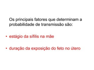 Os principais fatores que determinam a
probabilidade de transmissão são:
• estágio da sífilis na mãe
• duração da exposição do feto no útero
 