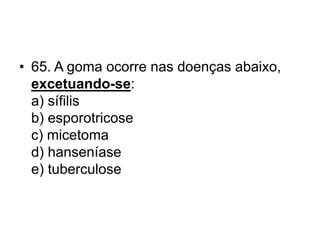 • 65. A goma ocorre nas doenças abaixo,
excetuando-se:
a) sífilis
b) esporotricose
c) micetoma
d) hanseníase
e) tuberculose
 