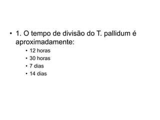 • 1. O tempo de divisão do T. pallidum é
aproximadamente:
• 12 horas
• 30 horas
• 7 dias
• 14 dias
 