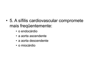 • 5. A sífilis cardiovascular compromete
mais freqüentemente:
• o endocárdio
• a aorta ascendente
• a aorta descendente
• o miocárdio
 