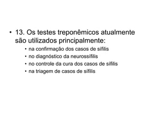 • 13. Os testes treponêmicos atualmente
são utilizados principalmente:
• na confirmação dos casos de sífilis
• no diagnóstico da neurossífilis
• no controle da cura dos casos de sífilis
• na triagem de casos de sífilis
 