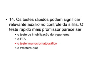 • 14. Os testes rápidos podem significar
relevante auxílio no controle da sífilis. O
teste rápido mais promissor parece ser:
• o teste de imobilização do treponema
• o FTA
• o teste imunocromatográfico
• o Western-blot
 