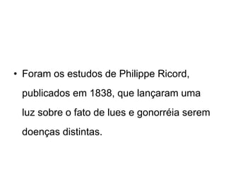 • Foram os estudos de Philippe Ricord,
publicados em 1838, que lançaram uma
luz sobre o fato de lues e gonorréia serem
doenças distintas.
 