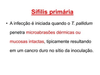• A infecção é iniciada quando o T. pallidum
penetra microabrasões dérmicas ou
mucosas intactas, tipicamente resultando
em um cancro duro no sítio da inoculação.
Sífilis primária
 