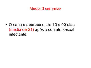 Média 3 semanas
• O cancro aparece entre 10 e 90 dias
(média de 21) após o contato sexual
infectante.
 