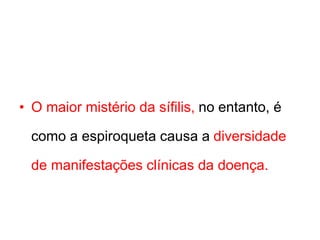 • O maior mistério da sífilis, no entanto, é
como a espiroqueta causa a diversidade
de manifestações clínicas da doença.
 