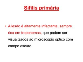• A lesão é altamente infectante, sempre
rica em treponemas, que podem ser
visualizados ao microscópio óptico com
campo escuro.
Sífilis primária
 