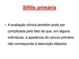 • A avaliação clínica também pode ser
complicada pelo fato de que, em alguns
indivíduos, a aparência do cancro primário
não corresponde à descrição clássica.
Sífilis primária
 