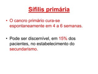 • O cancro primário cura-se
espontaneamente em 4 a 6 semanas.
• Pode ser discernível, em 15% dos
pacientes, no estabelecimento do
secundarismo.
Sífilis primária
 