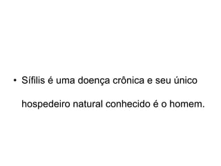 • Sífilis é uma doença crônica e seu único
hospedeiro natural conhecido é o homem.
 