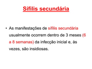 • As manifestações de sífilis secundária
usualmente ocorrem dentro de 3 meses (6
a 8 semanas) da infecção inicial e, às
vezes, são insidiosas.
Sífilis secundária
 