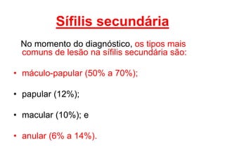No momento do diagnóstico, os tipos mais
comuns de lesão na sífilis secundária são:
• máculo-papular (50% a 70%);
• papular (12%);
• macular (10%); e
• anular (6% a 14%).
Sífilis secundária
 