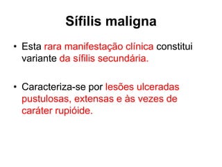 Sífilis maligna
• Esta rara manifestação clínica constitui
variante da sífilis secundária.
• Caracteriza-se por lesões ulceradas
pustulosas, extensas e às vezes de
caráter rupióide.
 
