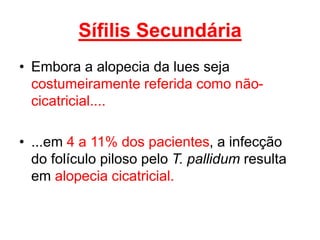 • Embora a alopecia da lues seja
costumeiramente referida como não-
cicatricial....
• ...em 4 a 11% dos pacientes, a infecção
do folículo piloso pelo T. pallidum resulta
em alopecia cicatricial.
Sífilis Secundária
 