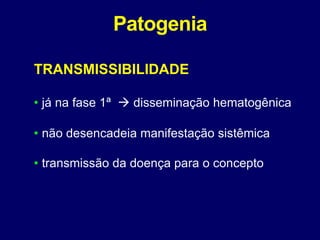 Patogenia
TRANSMISSIBILIDADE
• já na fase 1ª  disseminação hematogênica
• não desencadeia manifestação sistêmica
• transmissão da doença para o concepto
 