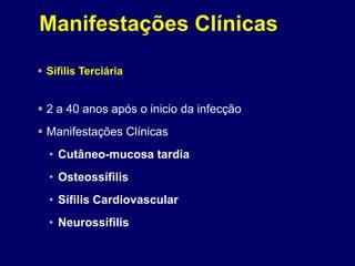  Sífilis Terciária
 2 a 40 anos após o inicio da infecção
 Manifestações Clínicas
• Cutâneo-mucosa tardia
• Osteossífilis
• Sífilis Cardiovascular
• Neurossífilis
Manifestações Clínicas
 