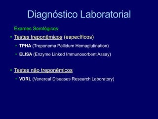 Diagnóstico Laboratorial
Exames Sorológicos
• Testes treponêmicos (específicos)
• TPHA (Treponema Pallidum Hemaglutination)
• ELISA (Enzyme Linked Immunosorbent Assay)
• Testes não treponêmicos
• VDRL (Venereal Diseases Research Laboratory)
 