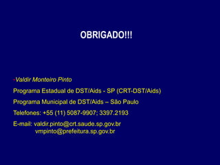 -Valdir Monteiro Pinto
Programa Estadual de DST/Aids - SP (CRT-DST/Aids)
Programa Municipal de DST/Aids – São Paulo
Telefones: +55 (11) 5087-9907; 3397.2193
E-mail: valdir.pinto@crt.saude.sp.gov.br
vmpinto@prefeitura.sp.gov.br
OBRIGADO!!!
 