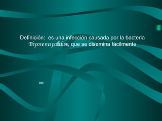 Definición :    es  una infección causada por la bacteria  Treponema pallidum , que se disemina fácilmente 