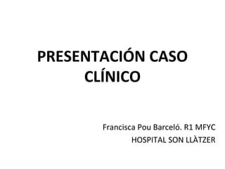 PRESENTACIÓN CASO
CLÍNICO
Francisca Pou Barceló. R1 MFYC
HOSPITAL SON LLÀTZER
 