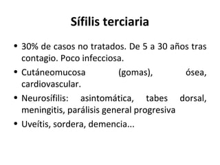 Sífilis terciaria
• 30% de casos no tratados. De 5 a 30 años tras
contagio. Poco infecciosa.
• Cutáneomucosa (gomas), ósea,
cardiovascular.
• Neurosífilis: asintomática, tabes dorsal,
meningitis, parálisis general progresiva
• Uveítis, sordera, demencia...
 
