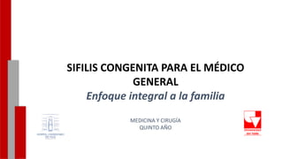 -
SIFILIS CONGENITA PARA EL MÉDICO
GENERAL
Enfoque integral a la familia
MEDICINA Y CIRUGÍA
QUINTO AÑO
 