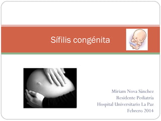 Sífilis congénita

Miriam Nova Sánchez
Residente Pediatría
Hospital Universitario La Paz
Febrero 2014

 