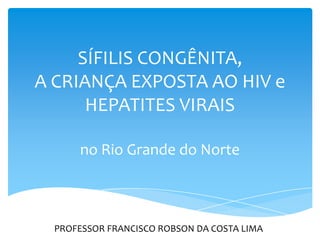 SÍFILIS CONGÊNITA,
A CRIANÇA EXPOSTA AO HIV e
      HEPATITES VIRAIS

      no Rio Grande do Norte



  PROFESSOR FRANCISCO ROBSON DA COSTA LIMA
 