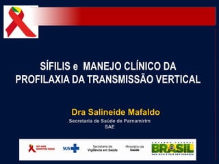 SÍFILIS e MANEJO CLÍNICO DA
PROFILAXIA DA TRANSMISSÃO VERTICAL

          Dra Salineide Mafaldo
         Secretaria de Saúde de Parnamirim
                        SAE
 