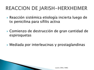  Reacción sistémica etiología incierta luego de
tx penicilina para sífilis activa
 Comienzo de destrucción de gran cantidad de
espiroquetas
 Mediada por interleucinas y prostaglandinas
Lucero. Sífilis. FARO.
 