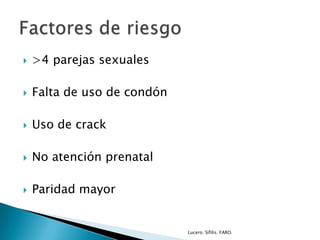  >4 parejas sexuales
 Falta de uso de condón
 Uso de crack
 No atención prenatal
 Paridad mayor
Lucero. Sífilis. FARO.
 
