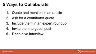 @crestodina
1. Quote and mention in an article
2. Ask for a contributor quote
3. Include them in an expert roundup
4. Invite them to guest post
5. Deep dive interview
5 Ways to Collaborate
 